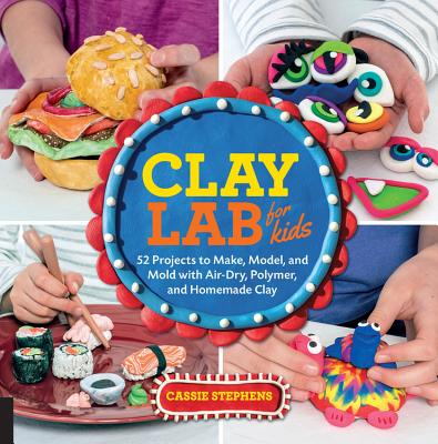Clay Lab for Kids: 52 Projects to Make, Model, and Mold with Air-Dry, Polymer, and Homemade Clay - Cassie Stephens