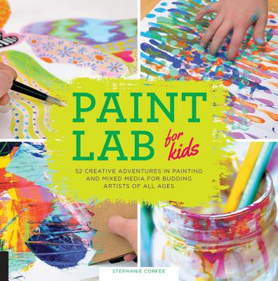 Paint Lab for Kids: 52 Creative Adventures in Painting and Mixed Media for Budding Artists of All Ages - Stephanie Corfee