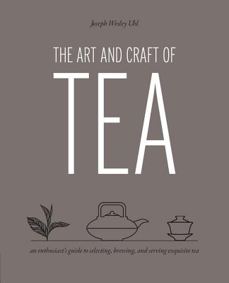 The Art and Craft of Tea: An Enthusiast's Guide to Selecting, Brewing, and Serving Exquisite Tea - Joseph Wesley Uhl
