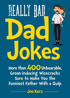 Really Bad Dad Jokes: More Than 400 Unbearable Groan-Inducing Wisecracks Sure to Make You the Funniest Father with a Quip - Joe Kerz