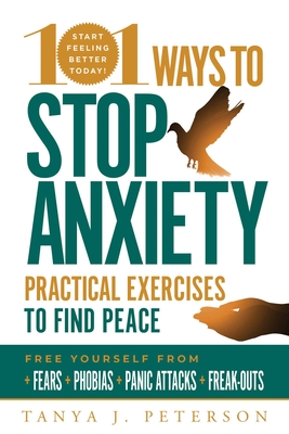 101 Ways to Stop Anxiety: Practical Exercises to Find Peace and Free Yourself from Fears, Phobias, Panic Attacks, and Freak-Outs - Tanya J. Peterson