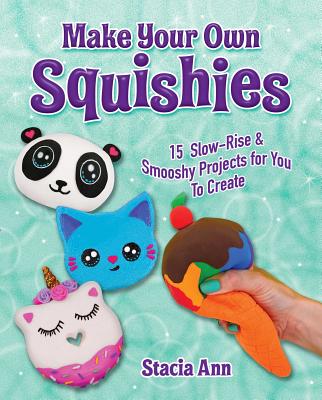 Make Your Own Squishies: 15 Slow-Rise and Smooshy Projects for You to Create - Ann Stacia