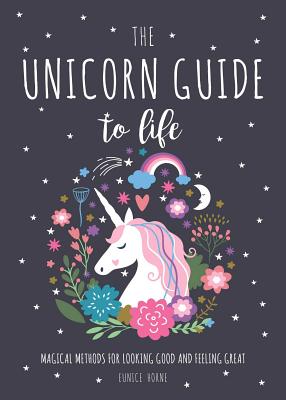 The Unicorn Guide to Life: Magical Methods for Looking Good and Feeling Great - Eunice Horne