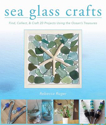 Sea Glass Crafts: Find, Collect, & Craft More Than 20 Projects Using the Ocean's Treasures - Rebecca Ruger-wightman