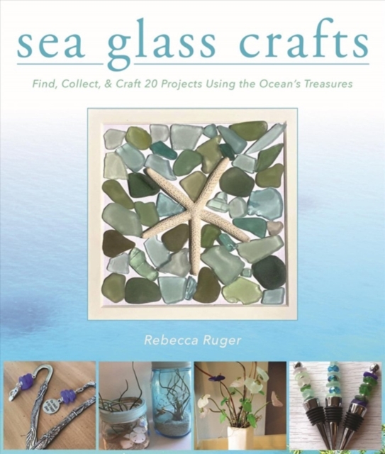 Sea Glass Crafts: Find, Collect, & Craft More Than 20 Projects Using the Ocean's Treasures - Rebecca Ruger-wightman