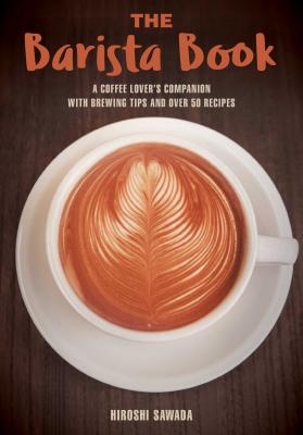 The Barista Book: A Coffee Lover's Companion with Brewing Tips and Over 50 Recipes - Hiroshi Sawada