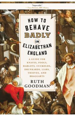 Coperta cărții 'How to Behave Badly in Elizabethan England: A Guide for Knaves, Fools, Harlots, Cuckolds, Drunkards, Liars, Thieves,'