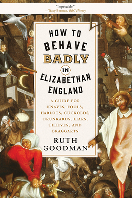 How to Behave Badly in Elizabethan England: A Guide for Knaves, Fools, Harlots, Cuckolds, Drunkards, Liars, Thieves, and Braggarts - Ruth Goodman