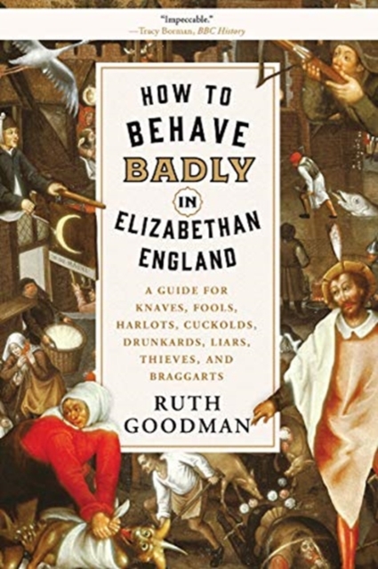 How to Behave Badly in Elizabethan England: A Guide for Knaves, Fools, Harlots, Cuckolds, Drunkards, Liars, Thieves, and Braggarts - Ruth Goodman