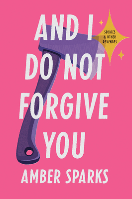 And I Do Not Forgive You: Stories and Other Revenges - Amber Sparks