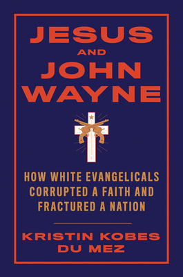Jesus and John Wayne: How White Evangelicals Corrupted a Faith and Fractured a Nation - Kristin Kobes Du Mez
