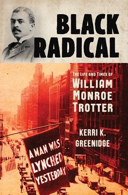 Black Radical: The Life and Times of William Monroe Trotter - Kerri K. Greenidge