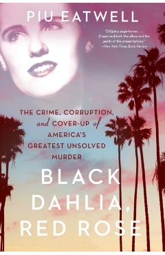 Black Dahlia, Red Rose: The Crime, Corruption, and Cover-Up of America's Greatest Unsolved Murder - Piu Eatwell