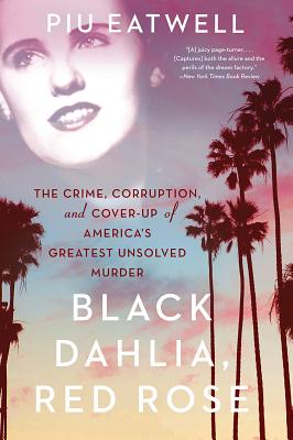 Black Dahlia, Red Rose: The Crime, Corruption, and Cover-Up of America's Greatest Unsolved Murder - Piu Eatwell