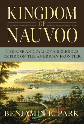 Kingdom of Nauvoo: The Rise and Fall of a Religious Empire on the American Frontier - Benjamin E. Park