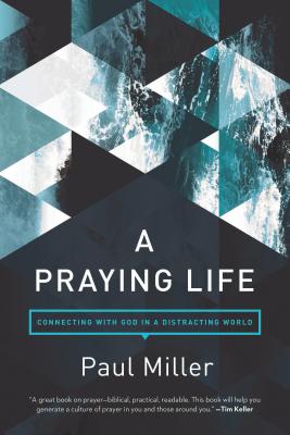 A Praying Life: Connecting with God in a Distracting World - Paul E. Miller