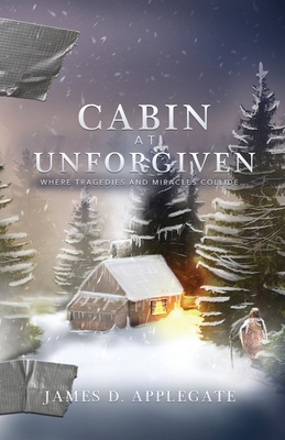 Cabin at Unforgiven: Where Tragedies and Miracles Collide... - James D. Applegate