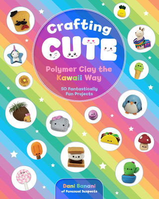 Crafting Cute: Polymer Clay the Kawaii Way: 50 Fantastically Fun Projects - Dani Banani