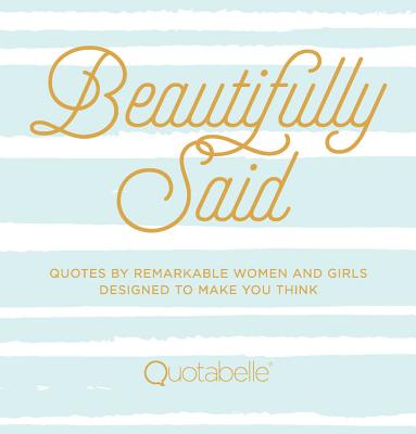 Beautifully Said: Quotes by Remarkable Women and Girls, Designed to Make You Think - Quotabelle
