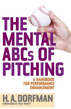 The Mental ABCs of Pitching: A Handbook for Performance Enhancement - H. A. Dorfman