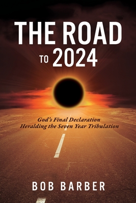 The Road to 2024: God's Final Declaration Heralding the Seven Year Tribulation - Bob Barber