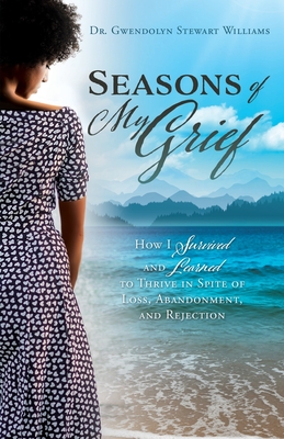 Seasons of My Grief: How I Survived and Learned to Thrive in Spite of Loss, Abandonment, and Rejection - Gwendolyn Williams