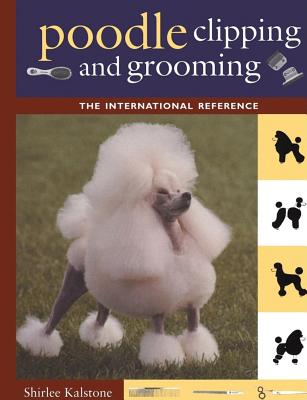 Poodle Clipping and Grooming: The International Reference - Shirlee Kalstone