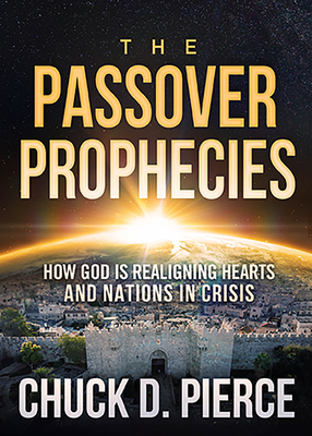 The Passover Prophecies: How God Is Realigning Hearts and Nations in Crisis - Chuck Pierce