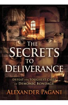 The Secrets to Deliverance: Defeat the Toughest Cases of Demonic Bondage - Alexander Pagani