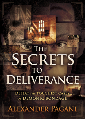 The Secrets to Deliverance: Defeat the Toughest Cases of Demonic Bondage - Alexander Pagani