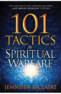 101 Tactics for Spiritual Warfare: Live a Life of Victory, Overcome the Enemy, and Break Demonic Cycles - Jennifer Leclaire