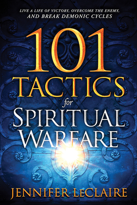 101 Tactics for Spiritual Warfare: Live a Life of Victory, Overcome the Enemy, and Break Demonic Cycles - Jennifer Leclaire