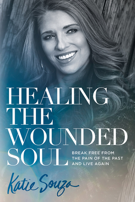 Healing the Wounded Soul: Break Free from the Pain of the Past and Live Again - Katie Souza