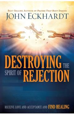 Destroying the Spirit of Rejection: Receive Love and Acceptance and Find Healing - John Eckhardt