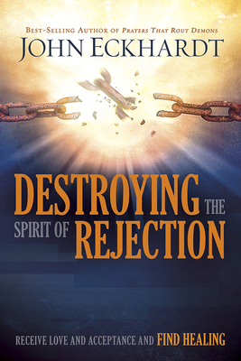 Destroying the Spirit of Rejection: Receive Love and Acceptance and Find Healing - John Eckhardt