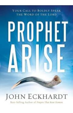 Prophet, Arise: Your Call to Boldly Speak the Word of the Lord - John Eckhardt