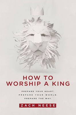 How to Worship a King: Prepare Your Heart. Prepare Your World. Prepare the Way. - Zach Neese