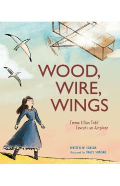 Wood, Wire, Wings: Emma Lilian Todd Invents an Airplane - Kirsten W. Larson