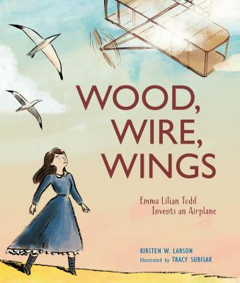 Wood, Wire, Wings: Emma Lilian Todd Invents an Airplane - Kirsten W. Larson