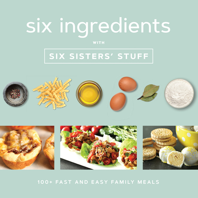 Six Ingredients with Six Sisters' Stuff: 100+ Fast and Easy Family Meals - Six Sisters' Stuff