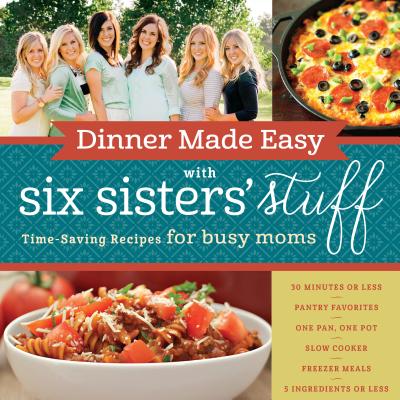 Dinner Made Easy with Six Sisters' Stuff: Time-Saving Recipes for Busy Moms - Six Sisters' Stuff