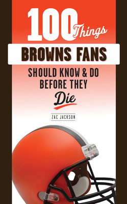 100 Things Browns Fans Should Know & Do Before They Die - Zac Jackson