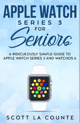 Apple Watch Series 3 For Seniors: A Ridiculously Simple Guide to Apple Watch Series 3 and WatchOS 6 - Scott La Counte