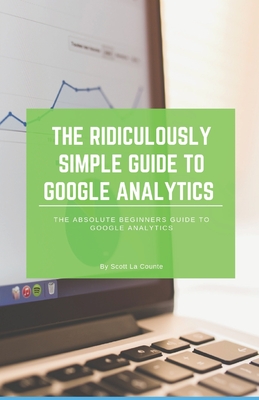 The Ridiculously Simple Guide to Google Analytics: The Absolute Beginners Guide to Google Analytics - Scott La Counte