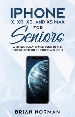 iPhone X, XR, XS, and XS Max for Seniors: A Ridiculously Simple Guide to the Next Generation of iPhone and iOS 12 - Brian Norman