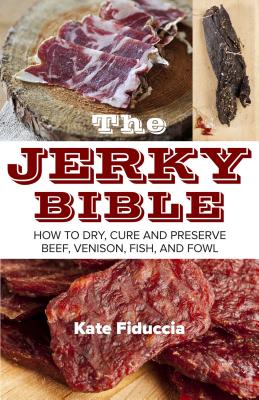 The Jerky Bible: How to Dry, Cure, and Preserve Beef, Venison, Fish, and Fowl - Kate Fiduccia