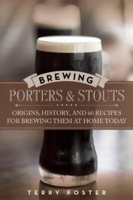 Brewing Porters and Stouts: Origins, History, and 60 Recipes for Brewing Them at Home Today - Terry Foster