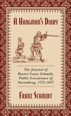 A Hangman's Diary: The Journal of Master Franz Schmidt, Public Executioner of Nuremberg, 1573-1617 - Franz Schmidt