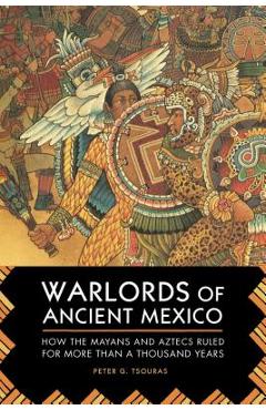 Coperta cărții 'Warlords of Ancient Mexico: How the Mayans and Aztecs Ruled for More Than a Thousand Years - Peter G. Tsouras'