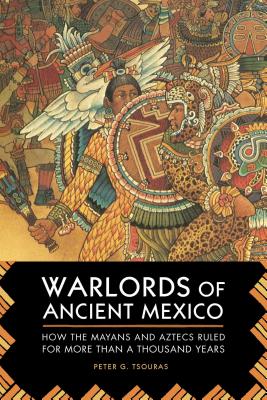 Warlords of Ancient Mexico: How the Mayans and Aztecs Ruled for More Than a Thousand Years - Peter G. Tsouras